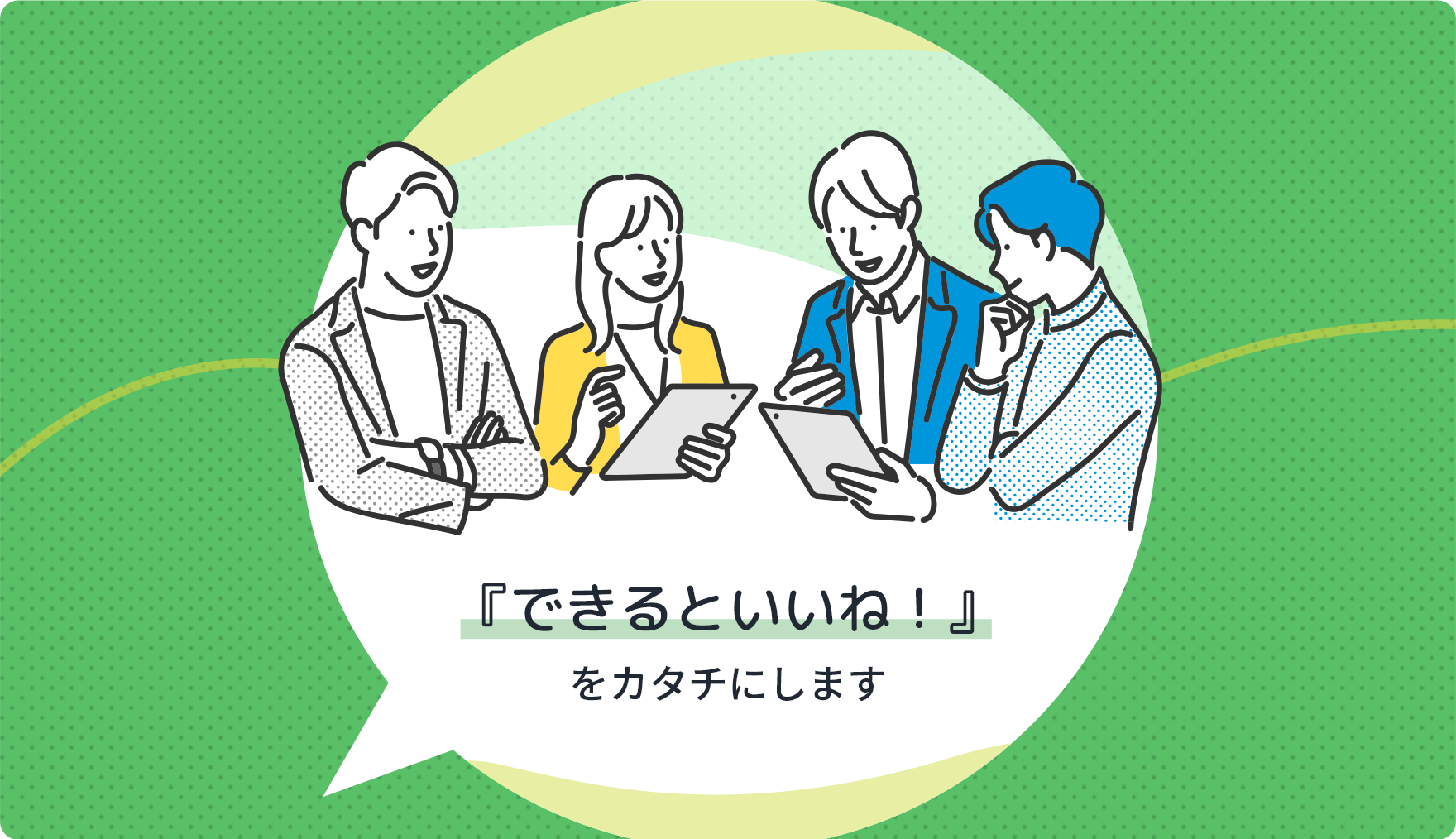 『できるといいね！』をカタチにします